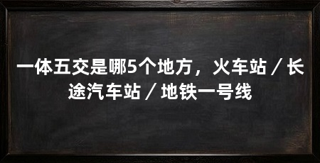 一体五交是哪5个地方,火车站/长途汽车站/地铁一号线