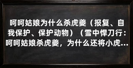 呵呵姑娘为什么杀虎夔（报复、自我保护、保护动物）（雪中悍刀行：呵呵姑娘杀虎夔，为什么还将小虎夔留给了徐凤年