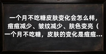 一个月不吃糖皮肤变化会怎么样,痘痘减少、皱纹减少、肤色变亮(一个月不吃糖,皮肤的变化是痘痘减少、皱纹减少、肤色变亮