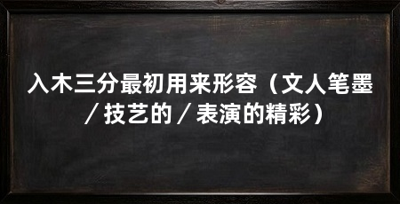 入木三分最初用来形容（文人笔墨／技艺的／表演的精彩）
