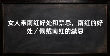 女人带南红好处和禁忌，南红的好处／佩戴南红的禁忌