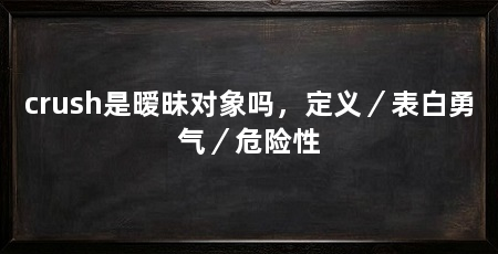 crush是暧昧对象吗,定义/表白勇气/危险性