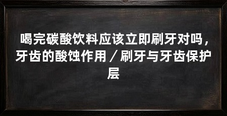 喝完碳酸饮料应该立即刷牙对吗,牙齿的酸蚀作用/刷牙与牙齿保护层