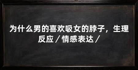 为什么男的喜欢吸女的脖子，生理反应／情感表达／