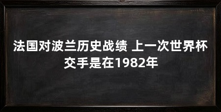 法国对波兰历史战绩 上一次世界杯交手是在1982年