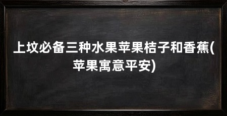 上坟必备三种水果苹果桔子和香蕉(苹果寓意平安)