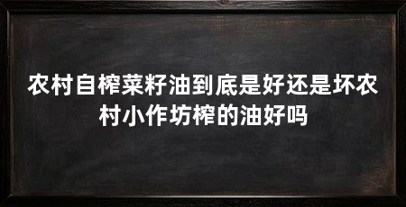 农村自榨菜籽油到底是好还是坏农村小作坊榨的油好吗