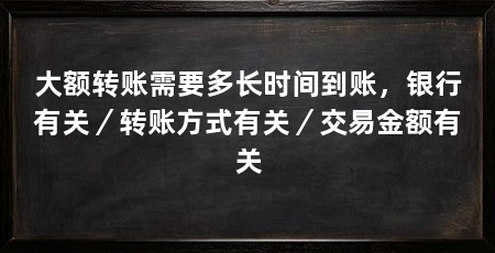 大额转账需要多长时间到账,银行有关/转账方式有关/交易金额有关