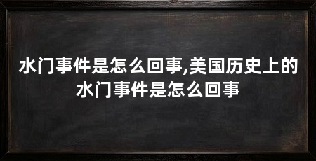 水门事件是怎么回事,美国历史上的水门事件是怎么回事