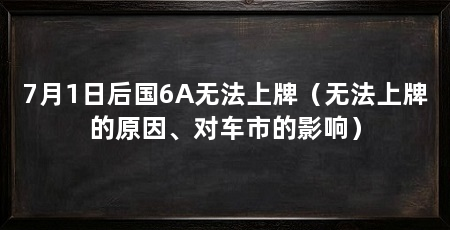 7月1日后国6A无法上牌（无法上牌的原因、对车市的影响）