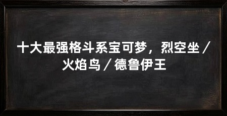 十大最强格斗系宝可梦,烈空坐/火焰鸟/德鲁伊王