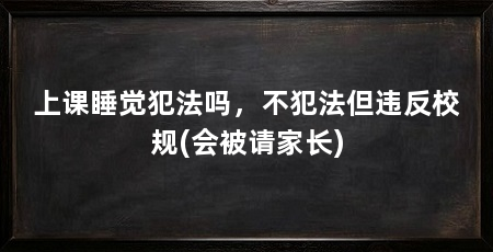 上课睡觉犯法吗,不犯法但违反校规(会被请家长)