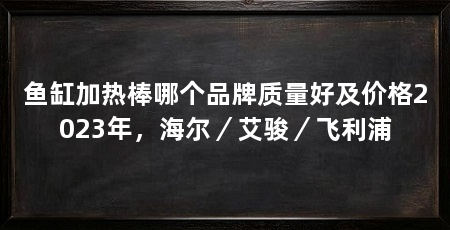 鱼缸加热棒哪个品牌质量好及价格2023年，海尔／艾骏／飞利浦