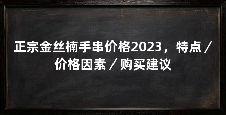 正宗金丝楠手串价格2023，特点／价格因素／购买建议
