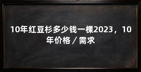 10年红豆杉多少钱一棵2023,10年价格/需求
