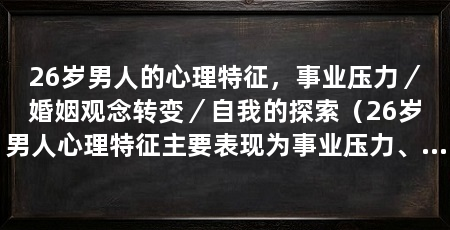 26岁男人的心理特征,事业压力/婚姻观念转变/自我的探索(26岁男人心理特征主要表现为事业压力、婚姻观念转变和自我认同的探索