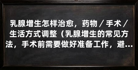 乳腺增生怎样治愈，药物／手术／生活方式调整（乳腺增生的常见方法，手术前需要做好准备工作，避免感染