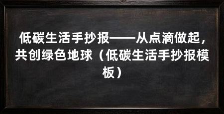 低碳生活手抄报——从点滴做起，共创绿色地球（低碳生活手抄报模板）