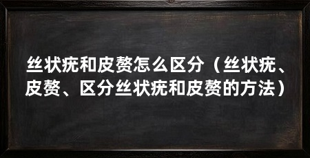 丝状疣和皮赘怎么区分（丝状疣、皮赘、区分丝状疣和皮赘的方法）
