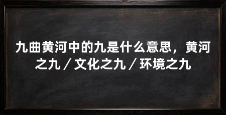 九曲黄河中的九是什么意思,黄河之九/文化之九/环境之九