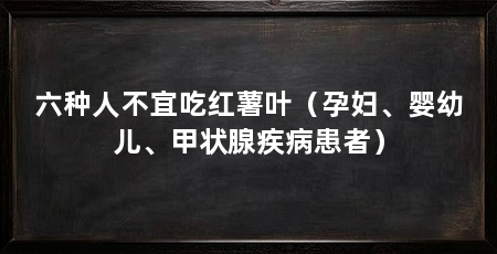 六种人不宜吃红薯叶（孕妇、婴幼儿、甲状腺疾病患者）
