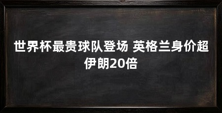 世界杯最贵球队登场 英格兰身价超伊朗20倍