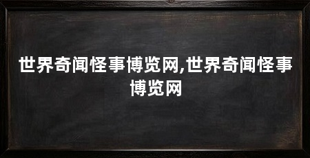 世界奇闻怪事博览网,世界奇闻怪事博览网