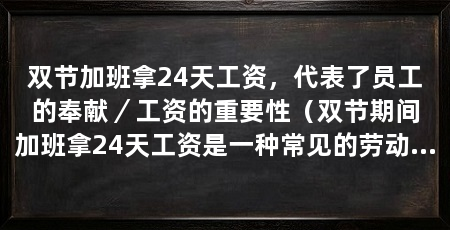 双节加班拿24天工资，代表了员工的奉献／工资的重要性（双节期间加班拿24天工资是一种常见的劳动制度，三个方面阐述