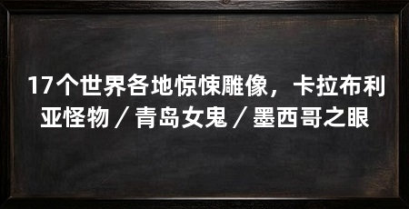 17个世界各地惊悚雕像,卡拉布利亚怪物/青岛女鬼/墨西哥之眼