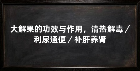 大解果的功效与作用,清热解毒/利尿通便/补肝养肾
