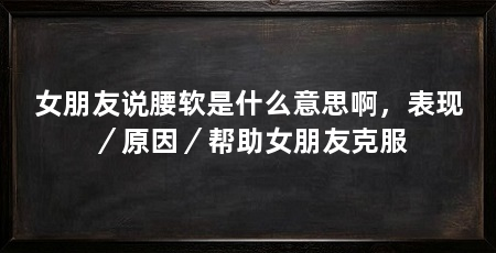 女朋友说腰软是什么意思啊，表现／原因／帮助女朋友克服