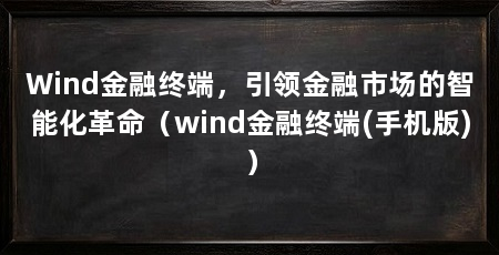 Wind金融终端，引领金融市场的智能化革命（wind金融终端(手机版)）