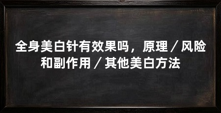 全身美白针有效果吗，原理／风险和副作用／其他美白方法