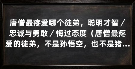 唐僧最疼爱哪个徒弟,聪明才智/忠诚与勇敢/悔过态度(唐僧最疼爱的徒弟,不是孙悟空,也不是猪八戒,而是默默无闻的他