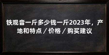 铁观音一斤多少钱一斤2023年,产地和特点/价格/购买建议
