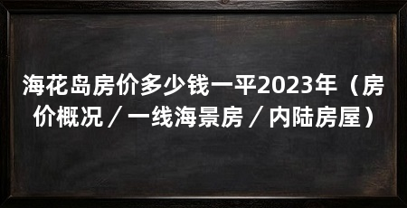 海花岛房价多少钱一平2023年(房价概况/一线海景房/内陆房屋)