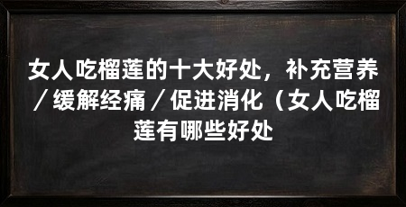 女人吃榴莲的十大好处,补充营养/缓解经痛/促进消化(女人吃榴莲有哪些好处