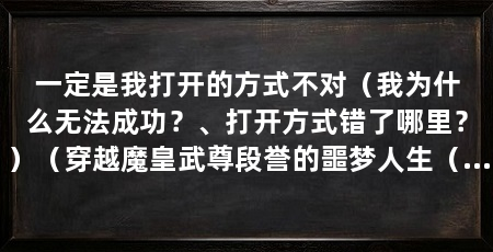 一定是我打开的方式不对(我为什么无法成功?、打开方式错了哪里?)(穿越魔皇武尊段誉的噩梦人生(很萌的文,很萌的文)