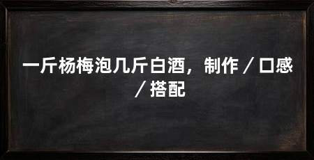 一斤杨梅泡几斤白酒，制作／口感／搭配