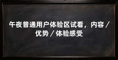 午夜普通用户体验区试看，内容／优势／体验感受