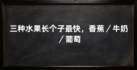 三种水果长个子最快，香蕉／牛奶／葡萄