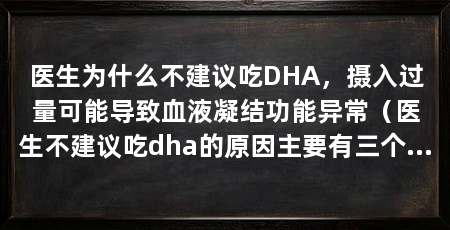 医生为什么不建议吃DHA,摄入过量可能导致血液凝结功能异常(医生不建议吃dha的原因主要有三个方面有三个
