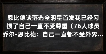 恩比德谈落选全明星首发我已经习惯了自己一直不受尊重（76人球员乔尔-恩比德：自己一直都不受外界尊重