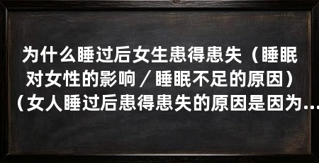 为什么睡过后女生患得患失（睡眠对女性的影响／睡眠不足的原因）（女人睡过后患得患失的原因是因为睡眠不足会导致情绪的影响