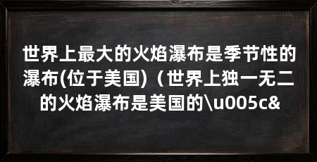 世界上最大的火焰瀑布是季节性的瀑布(位于美国)(世界上独一无二的火焰瀑布是美国的\u005c&
