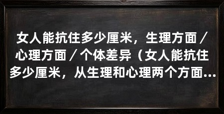 女人能抗住多少厘米，生理方面／心理方面／个体差异（女人能抗住多少厘米，从生理和心理两个方面探讨女性在中的承受能力