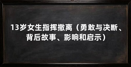 13岁女生指挥撤离(勇敢与决断、背后故事、影响和启示)