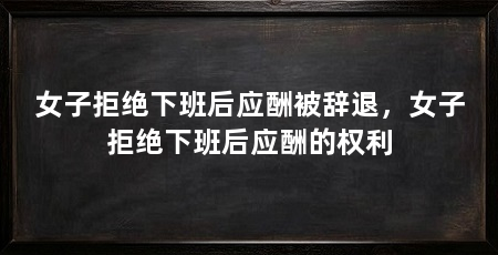 女子拒绝下班后应酬被辞退,女子拒绝下班后应酬的权利