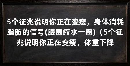 5个征兆说明你正在变瘦，身体消耗脂肪的信号(腰围缩水一圈)（5个征兆说明你正在变瘦，体重下降