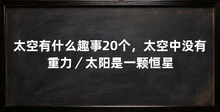 太空有什么趣事20个,太空中没有重力/太阳是一颗恒星